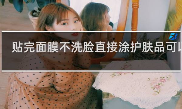 贴完面膜不洗脸直接涂护肤品可以吗