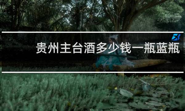 贵州主台酒多少钱一瓶蓝瓶