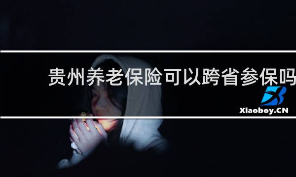 贵州养老保险可以跨省参保吗
