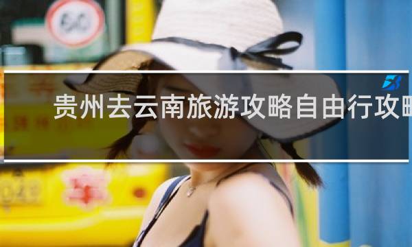 贵州去云南旅游攻略自由行攻略
