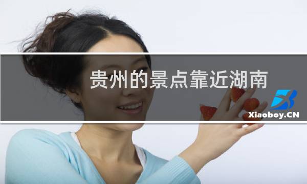 贵州的景点靠近湖南