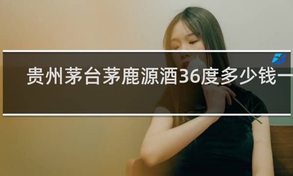 贵州茅台茅鹿源酒36度多少钱一瓶