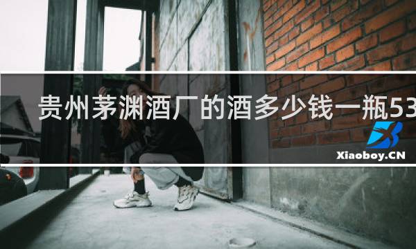 贵州茅渊酒厂的酒多少钱一瓶53度