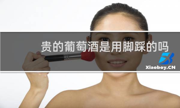 贵的葡萄酒是用脚踩的吗