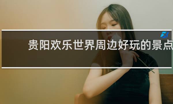 贵阳欢乐世界周边好玩的景点