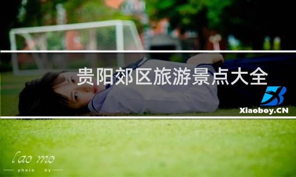 貴陽(yáng)郊區(qū)旅游景點(diǎn)大全