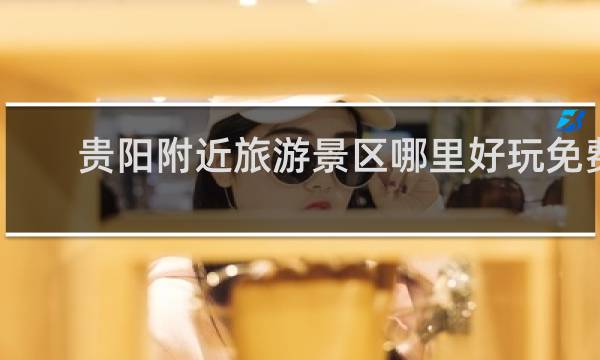 贵阳附近旅游景区哪里好玩免费