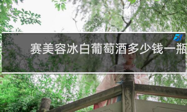 赛美容冰白葡萄酒多少钱一瓶
