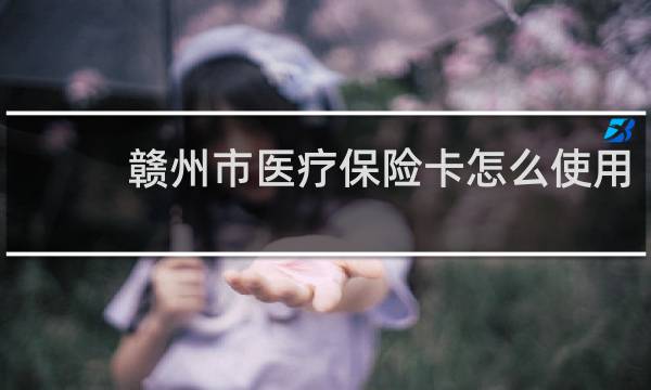 赣州市医疗保险卡怎么使用