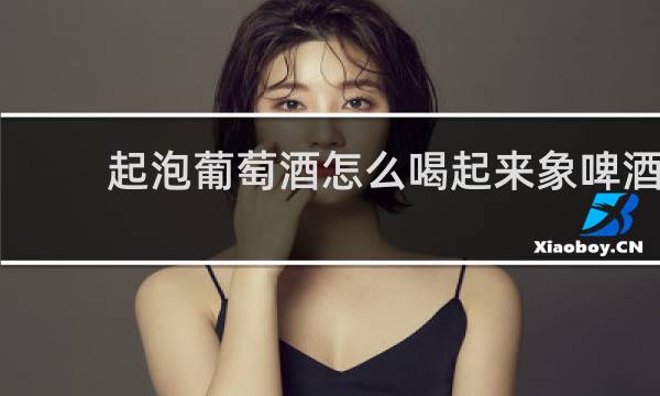 起泡葡萄酒怎么喝起来象啤酒