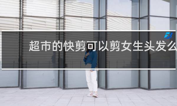超市的快剪可以剪女生头发么