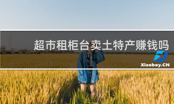 超市租柜台卖土特产赚钱吗