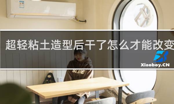 超轻粘土造型后干了怎么才能改变形状