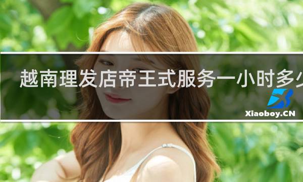 越南理发店帝王式服务一小时多少钱