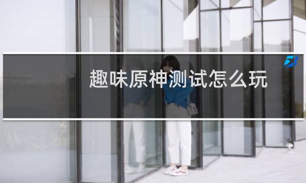 趣味原神测试怎么玩