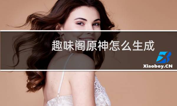 趣味阁原神怎么生成