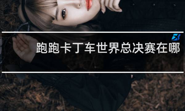 跑跑卡丁车世界总决赛在哪