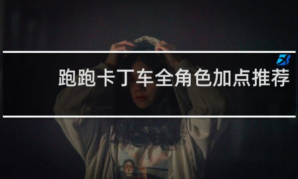 跑跑卡丁车全角色加点推荐