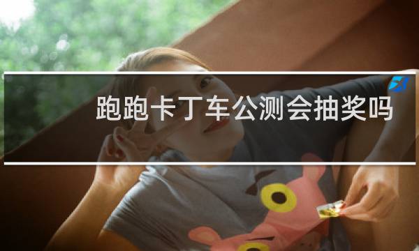 跑跑卡丁车公测会抽奖吗