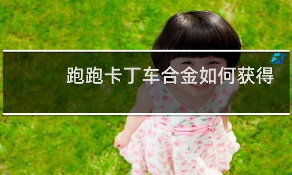 跑跑卡丁车合金如何获得