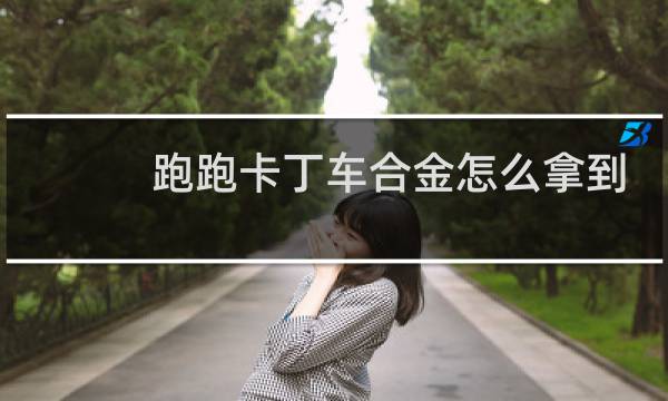 跑跑卡丁车合金怎么拿到