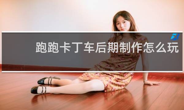 跑跑卡丁车后期制作怎么玩