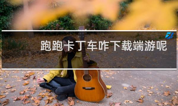 跑跑卡丁车咋下载端游呢