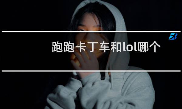 跑跑卡丁车和lol哪个