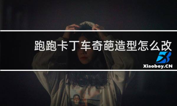 跑跑卡丁车奇葩造型怎么改