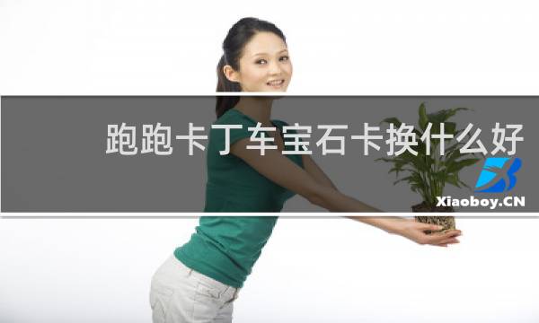 跑跑卡丁车宝石卡换什么好
