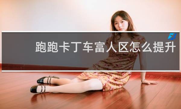 跑跑卡丁车富人区怎么提升
