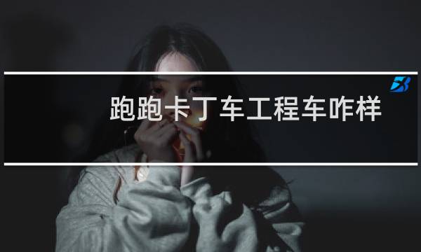 跑跑卡丁车工程车咋样