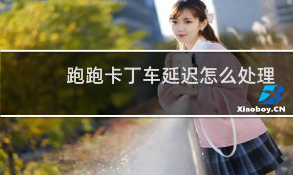 跑跑卡丁车延迟怎么处理