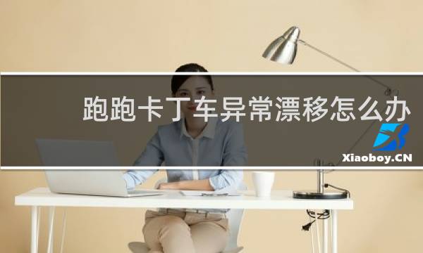 跑跑卡丁车异常漂移怎么办