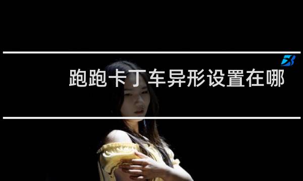 跑跑卡丁车异形设置在哪