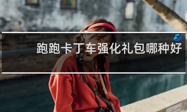 跑跑卡丁车强化礼包哪种好