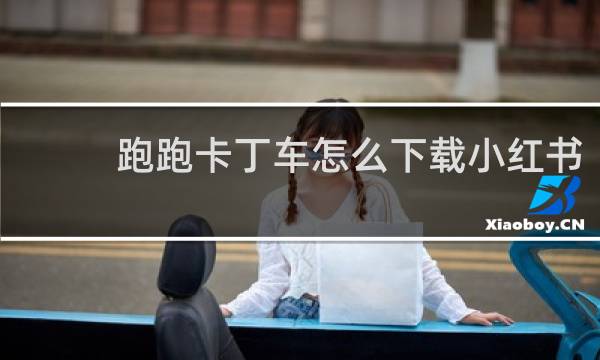 跑跑卡丁车怎么下载小红书
