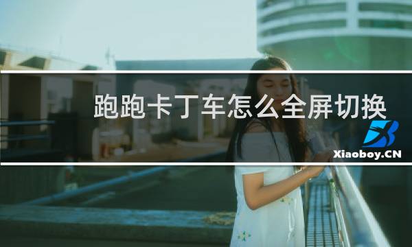 跑跑卡丁车怎么全屏切换