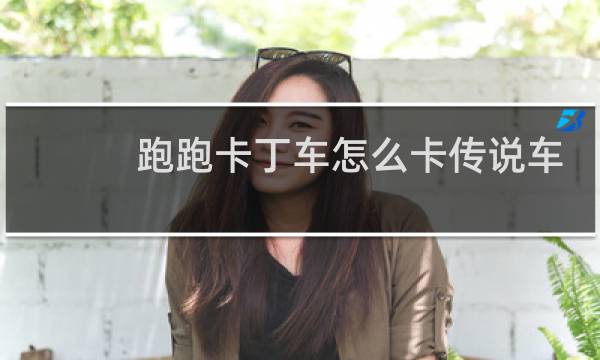 跑跑卡丁车怎么卡传说车