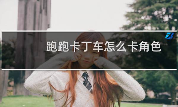 跑跑卡丁车怎么卡角色