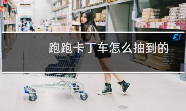 跑跑卡丁车怎么抽到的