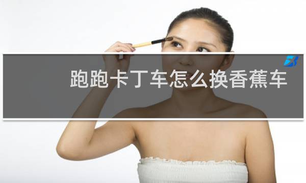 跑跑卡丁车怎么换香蕉车