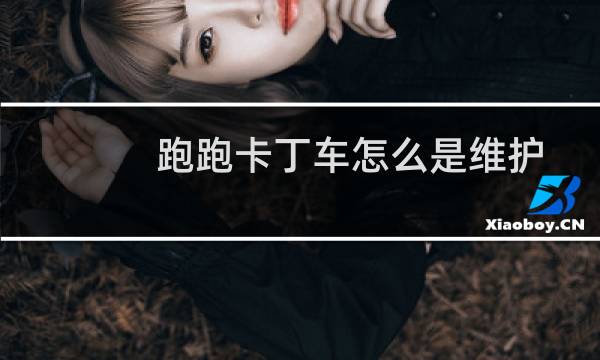 跑跑卡丁车怎么是维护