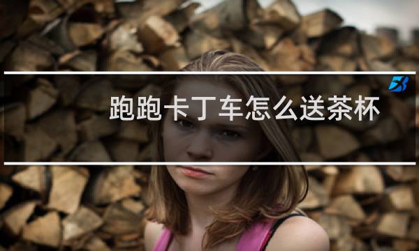 跑跑卡丁车怎么送茶杯