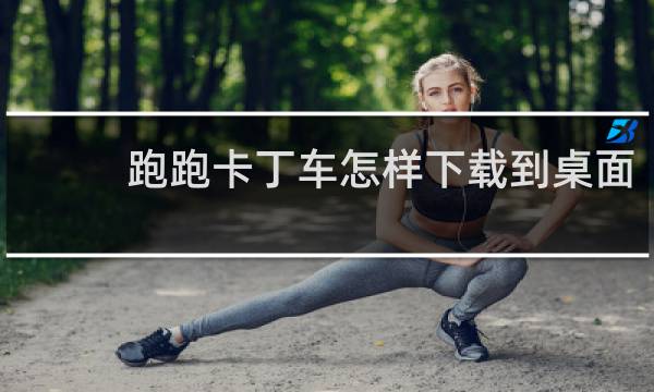 跑跑卡丁车怎样下载到桌面