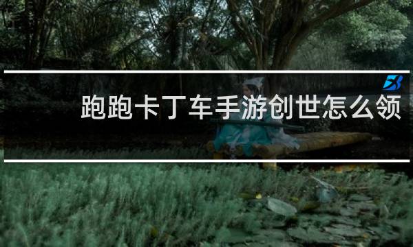 跑跑卡丁车手游创世怎么领