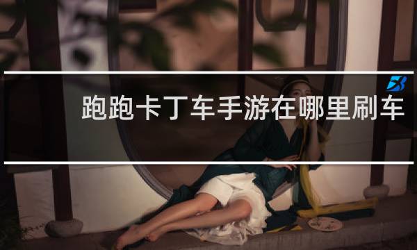 跑跑卡丁车手游在哪里刷车
