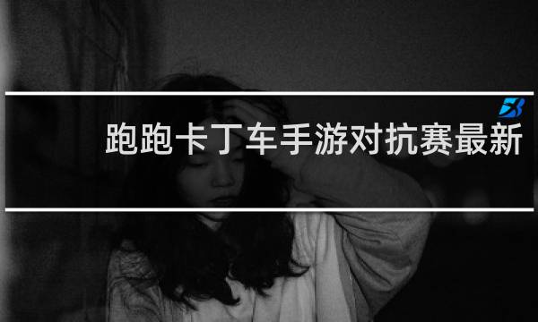 跑跑卡丁车手游对抗赛最新