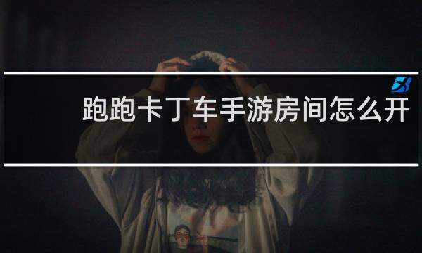 跑跑卡丁车手游房间怎么开