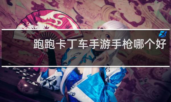 跑跑卡丁车手游手枪哪个好